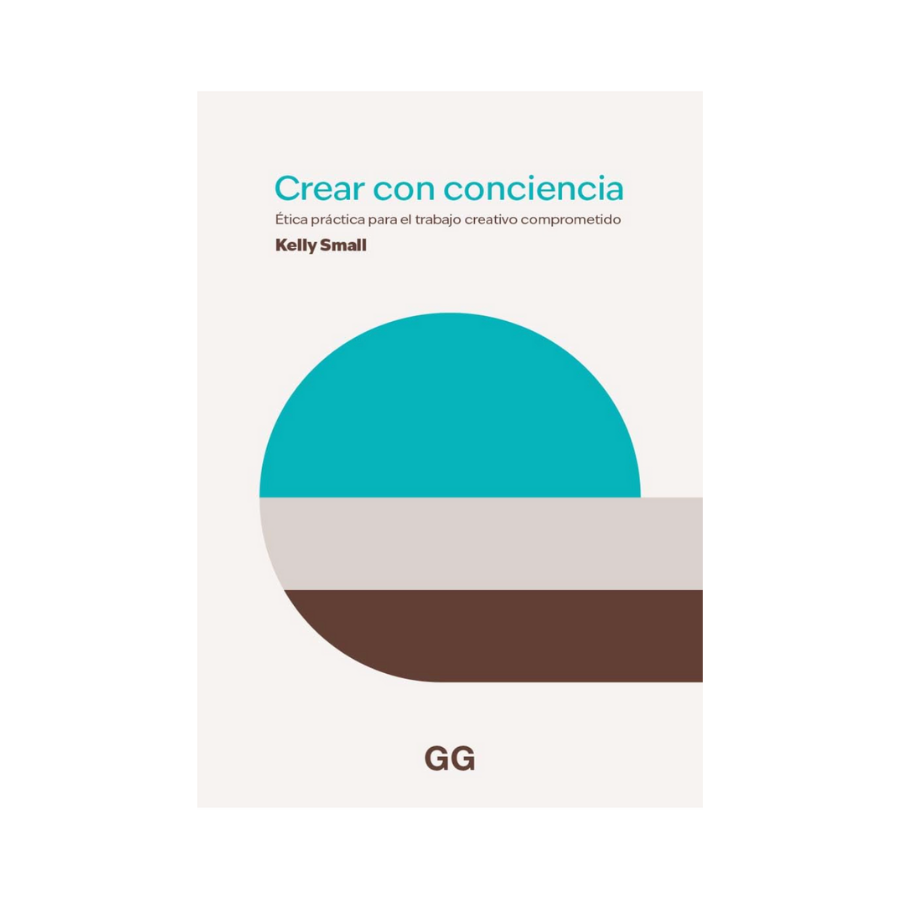Crear con Conciencia. Ética Práctica para el Trabajo Creativo Comprometido— Kelly Small