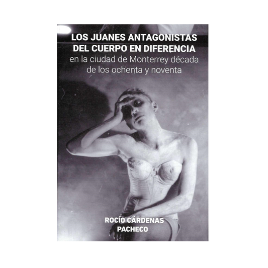 Los Juanes antagonistas del cuerpo en diferencia en la ciudad de Monterrey década de los ochenta y noventa— Rocio Cardenas Pacheco